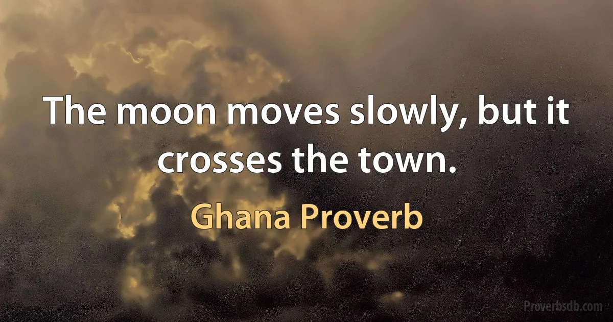 The moon moves slowly, but it crosses the town. (Ghana Proverb)