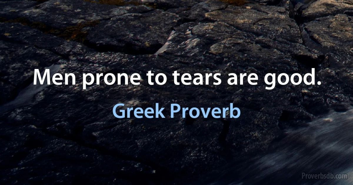 Men prone to tears are good. (Greek Proverb)