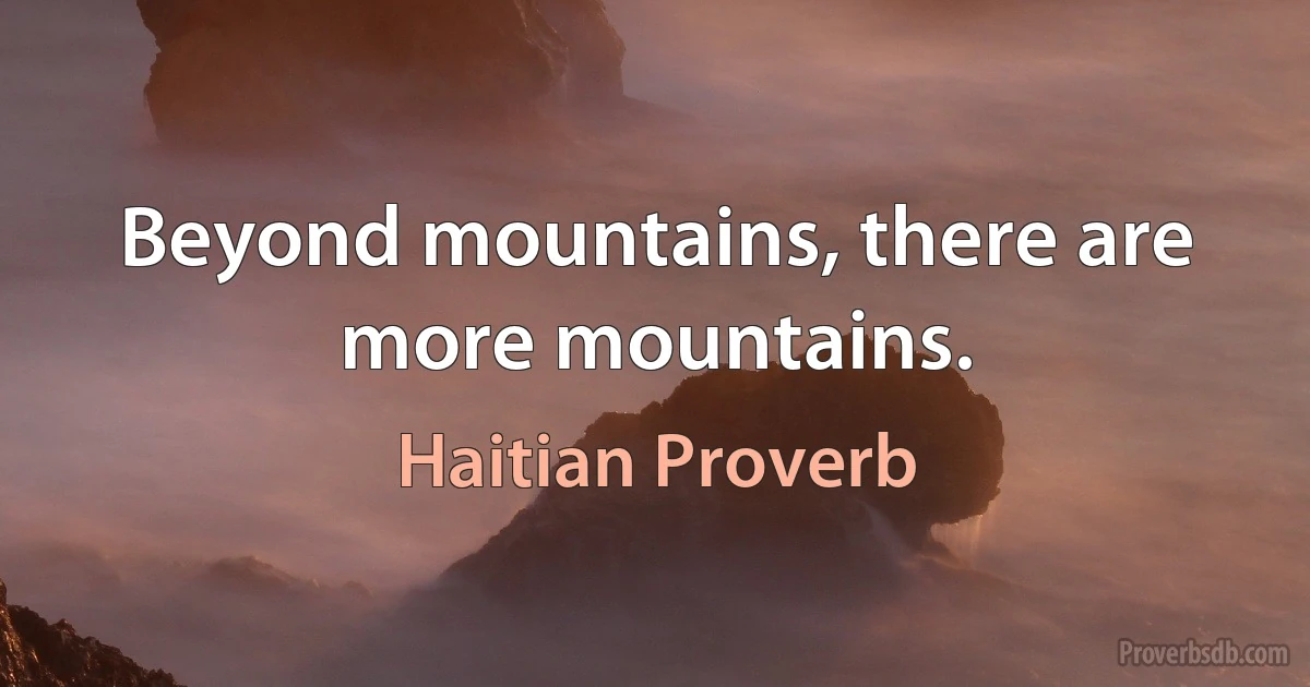 Beyond mountains, there are more mountains. (Haitian Proverb)