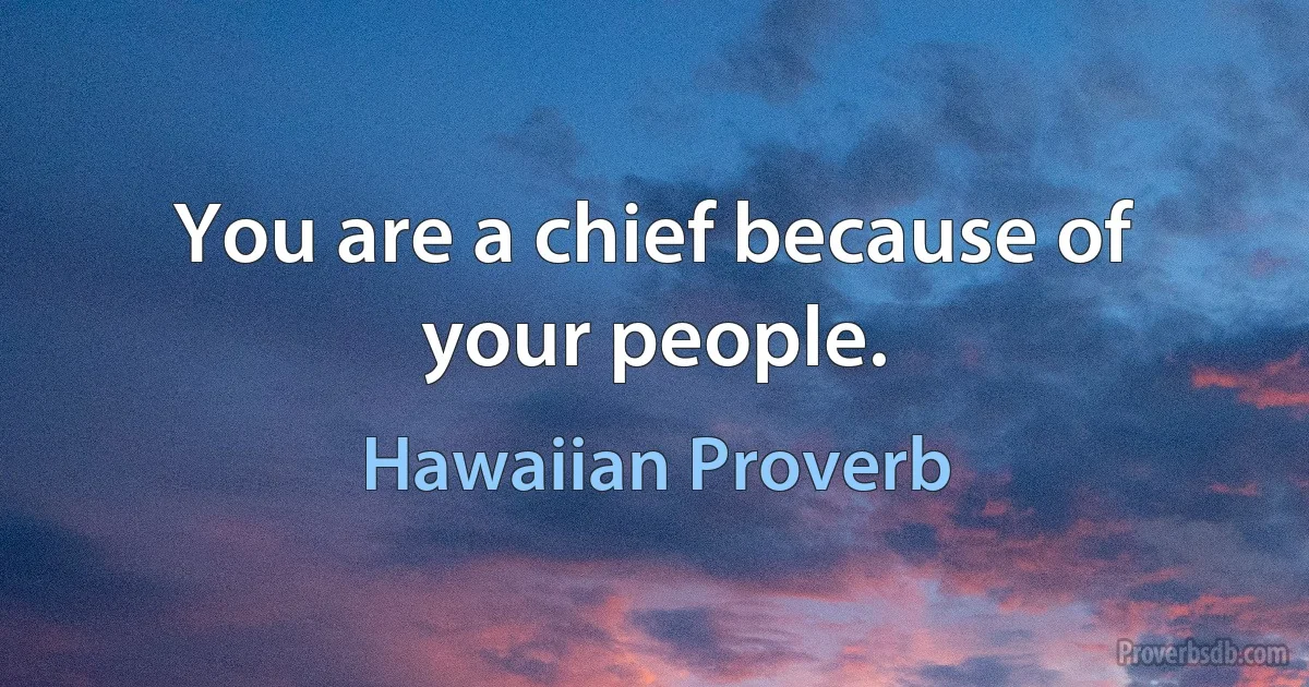 You are a chief because of your people. (Hawaiian Proverb)