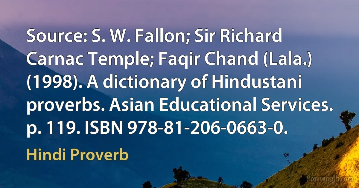 Source: S. W. Fallon; Sir Richard Carnac Temple; Faqir Chand (Lala.) (1998). A dictionary of Hindustani proverbs. Asian Educational Services. p. 119. ISBN 978-81-206-0663-0. (Hindi Proverb)