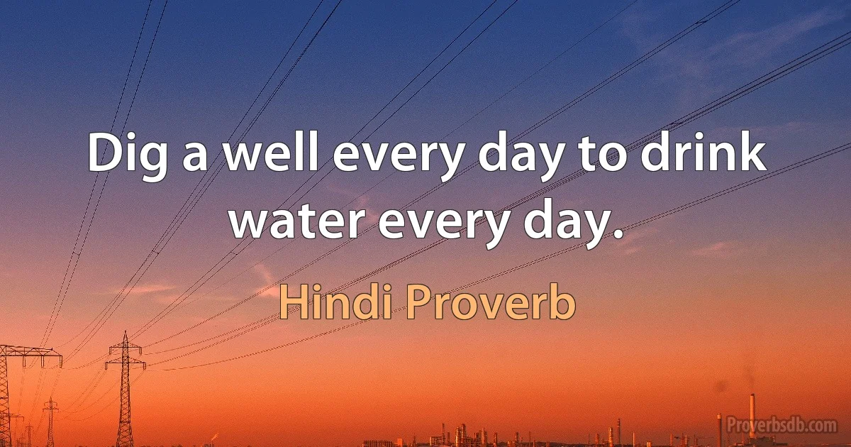 Dig a well every day to drink water every day. (Hindi Proverb)