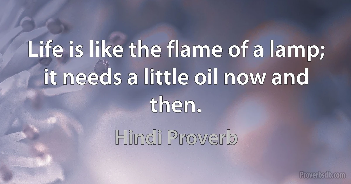 Life is like the flame of a lamp; it needs a little oil now and then. (Hindi Proverb)