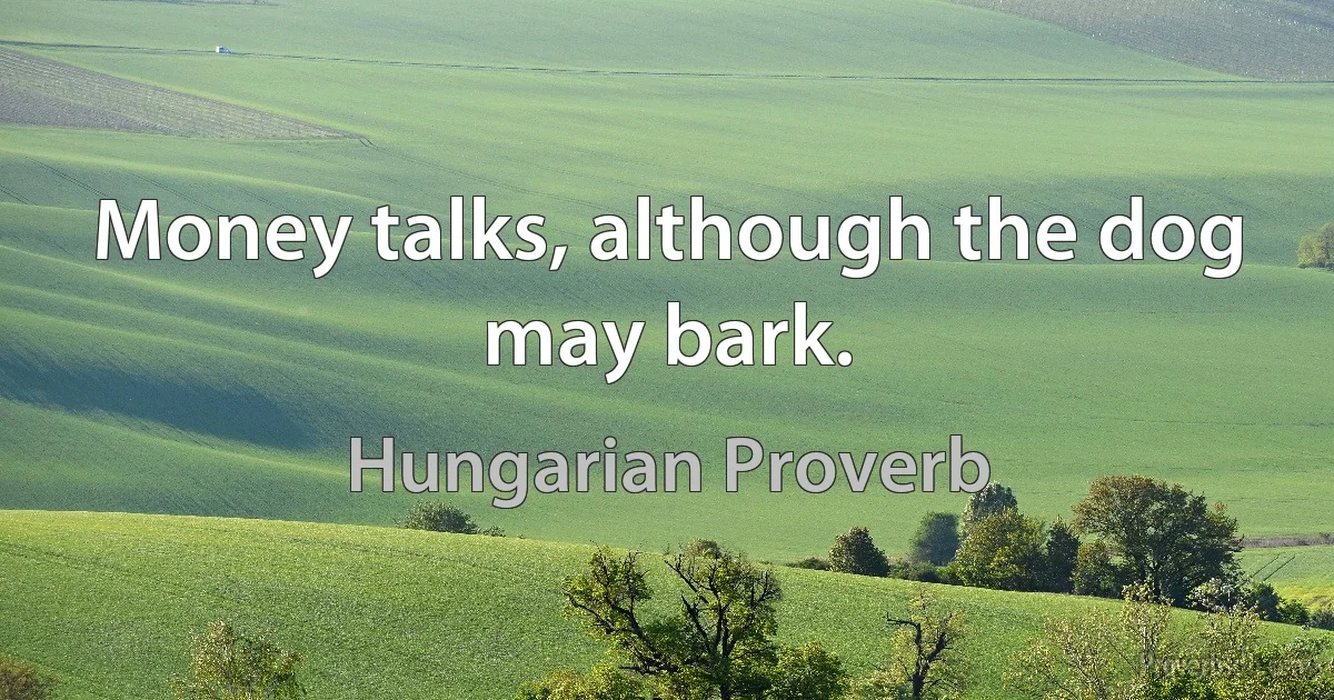 Money talks, although the dog may bark. (Hungarian Proverb)