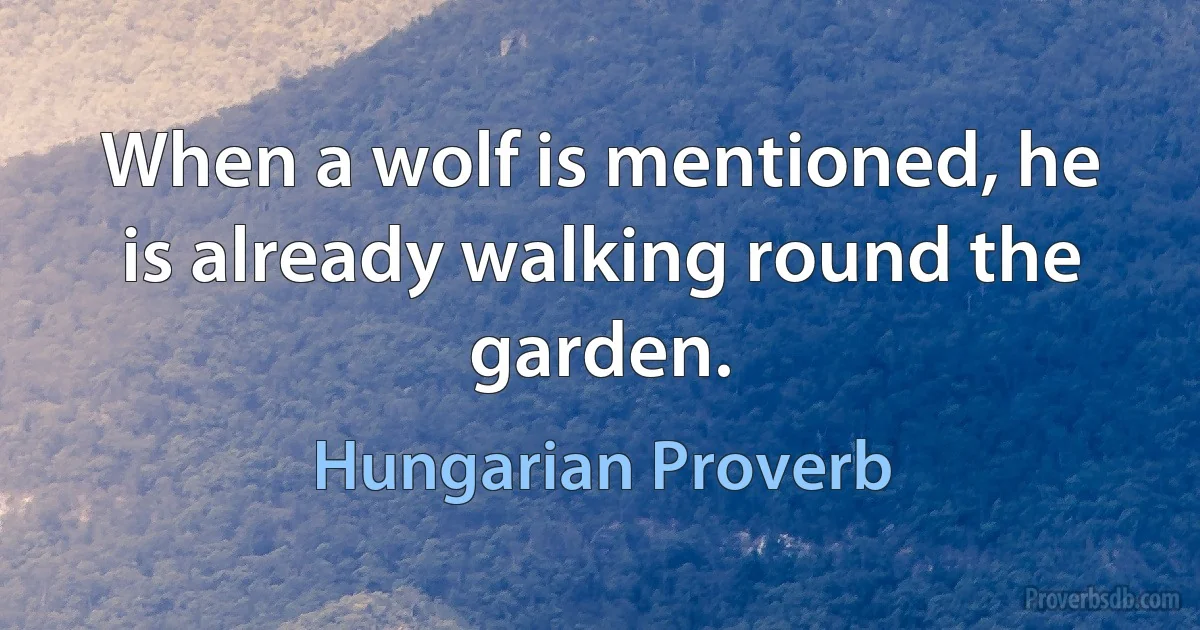 When a wolf is mentioned, he is already walking round the garden. (Hungarian Proverb)