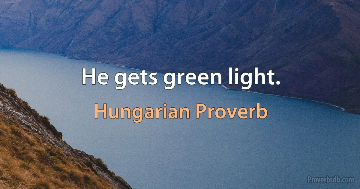 He gets green light. (Hungarian Proverb)