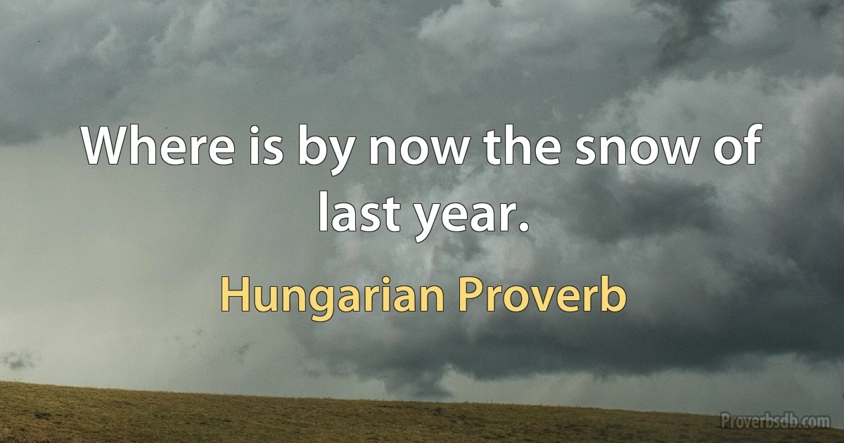 Where is by now the snow of last year. (Hungarian Proverb)