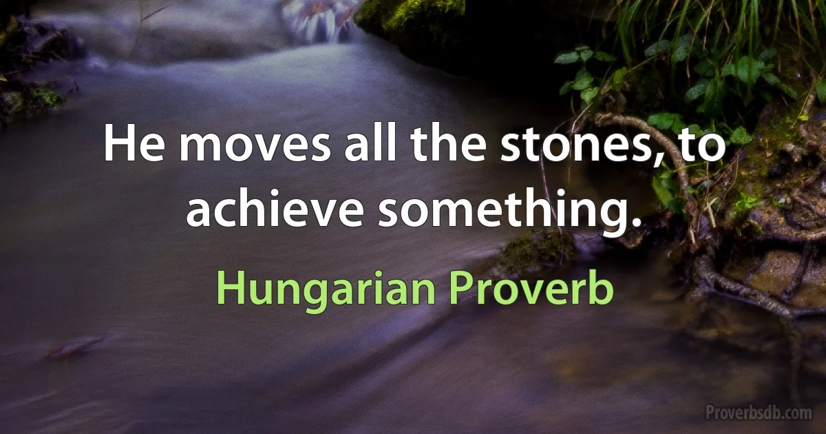 He moves all the stones, to achieve something. (Hungarian Proverb)