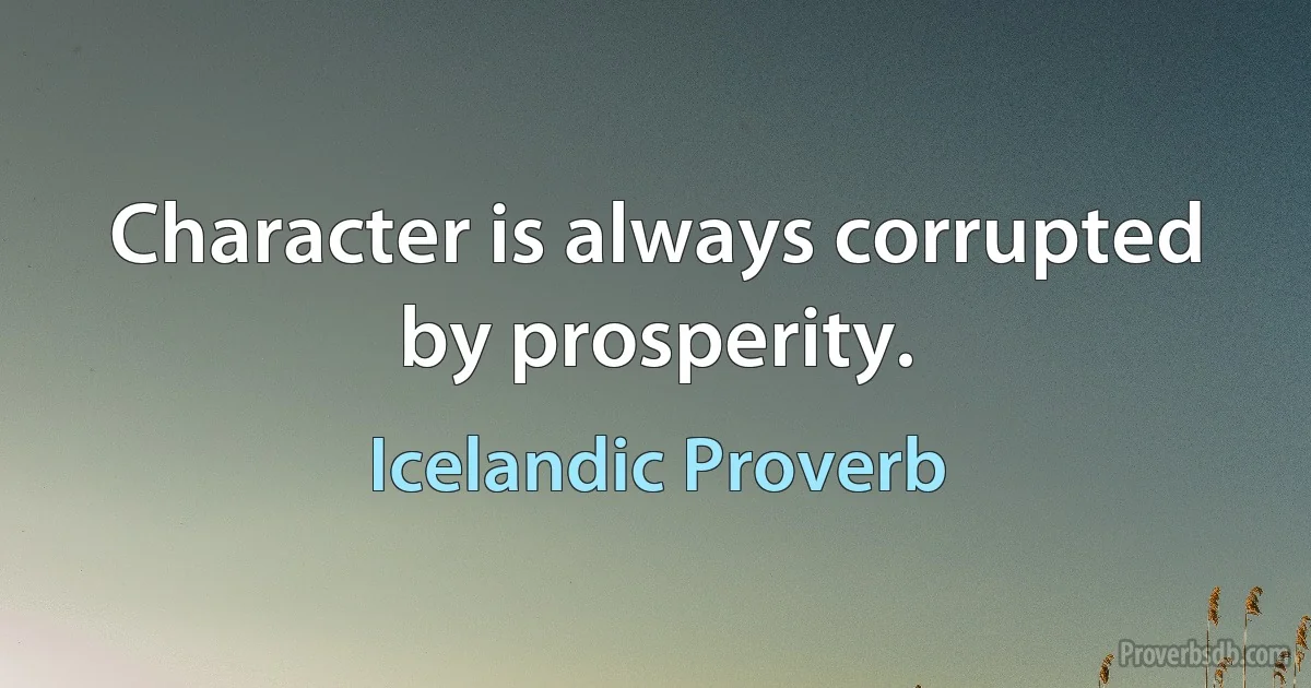 Character is always corrupted by prosperity. (Icelandic Proverb)