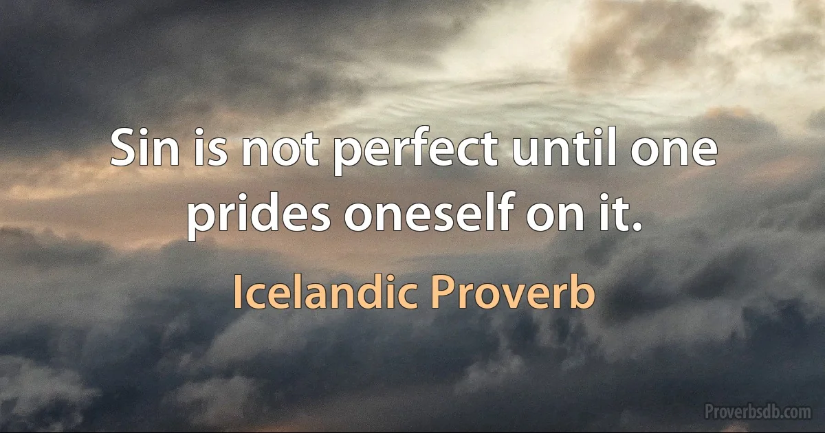 Sin is not perfect until one prides oneself on it. (Icelandic Proverb)