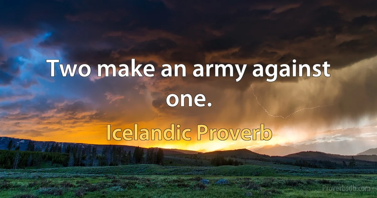 Two make an army against one. (Icelandic Proverb)