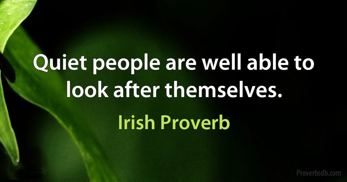 Quiet people are well able to look after themselves. (Irish Proverb)