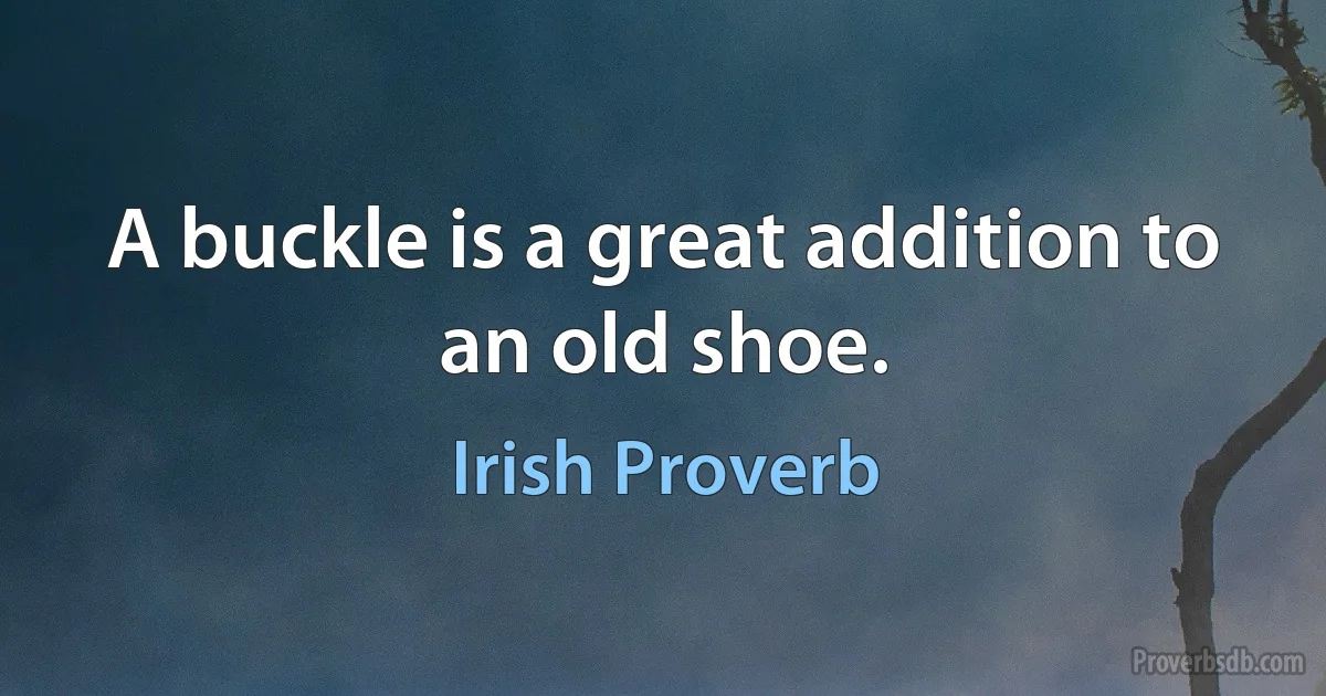 A buckle is a great addition to an old shoe. (Irish Proverb)