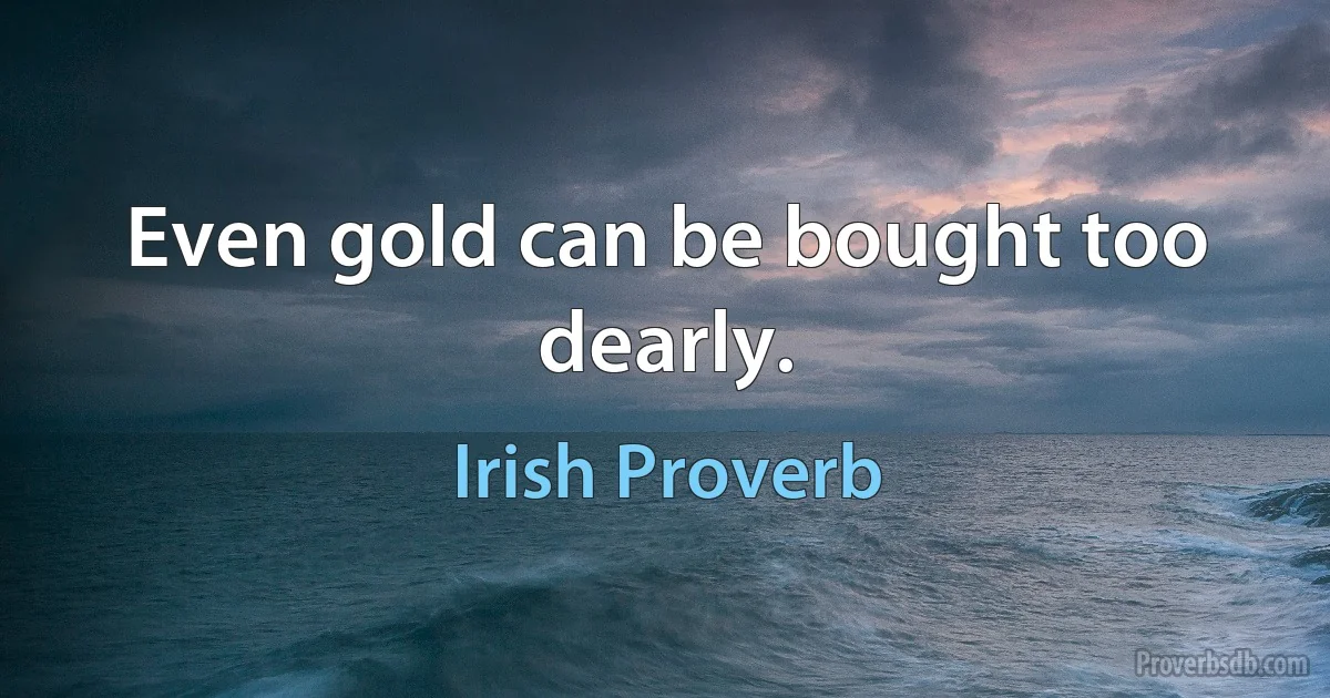 Even gold can be bought too dearly. (Irish Proverb)