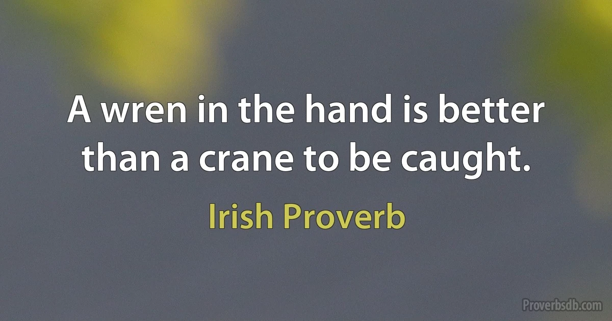 A wren in the hand is better than a crane to be caught. (Irish Proverb)