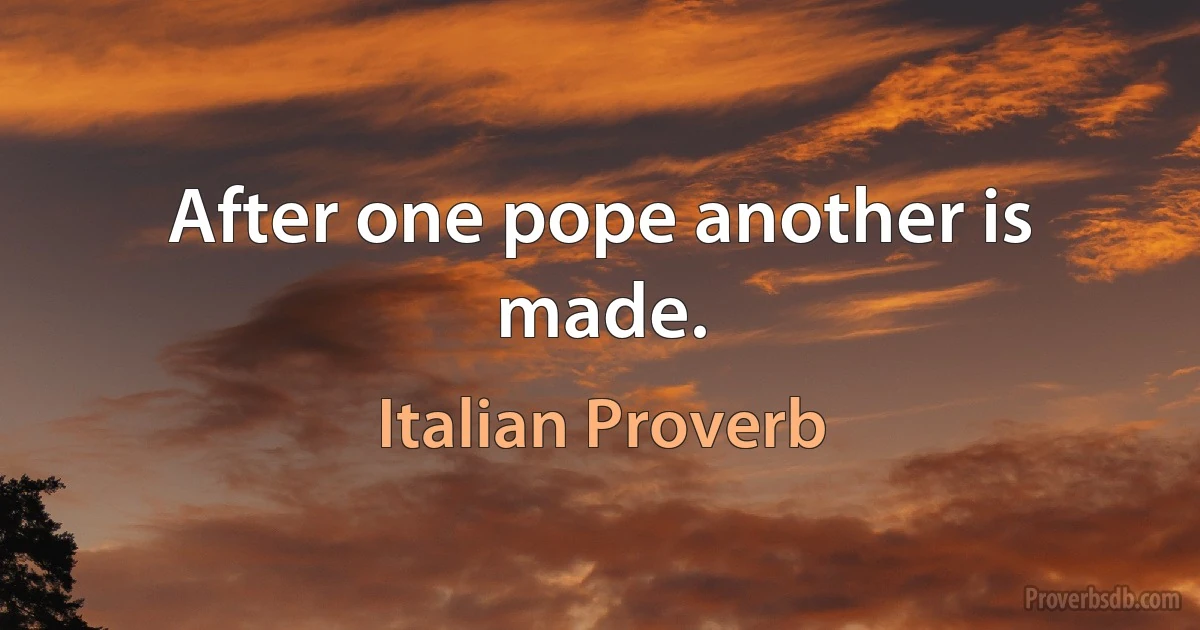 After one pope another is made. (Italian Proverb)