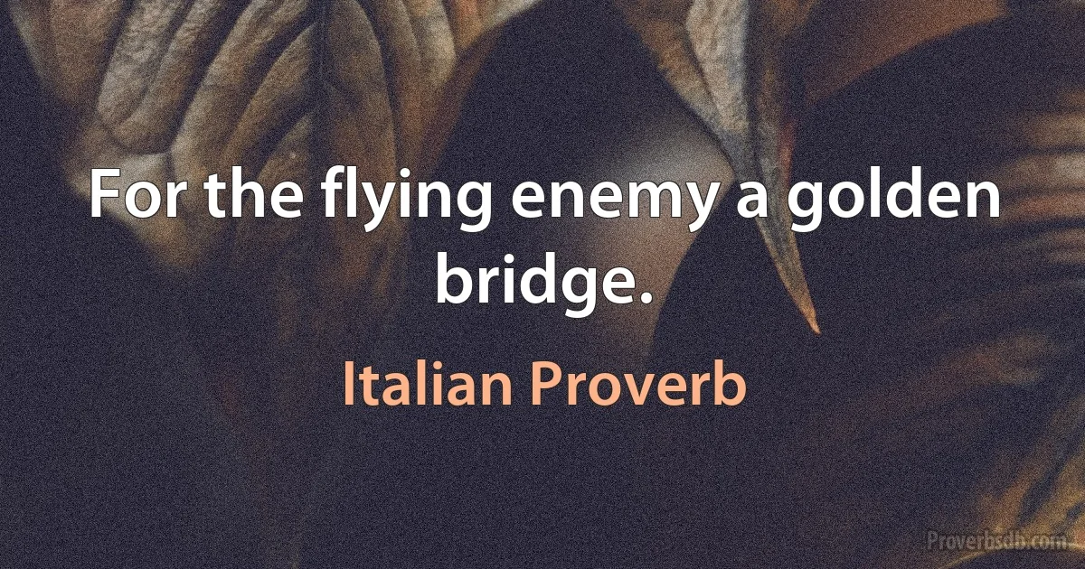 For the flying enemy a golden bridge. (Italian Proverb)