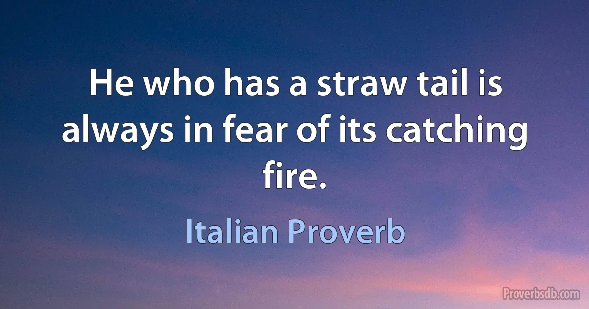 He who has a straw tail is always in fear of its catching fire. (Italian Proverb)