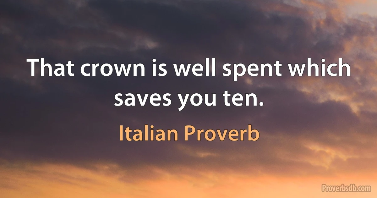 That crown is well spent which saves you ten. (Italian Proverb)