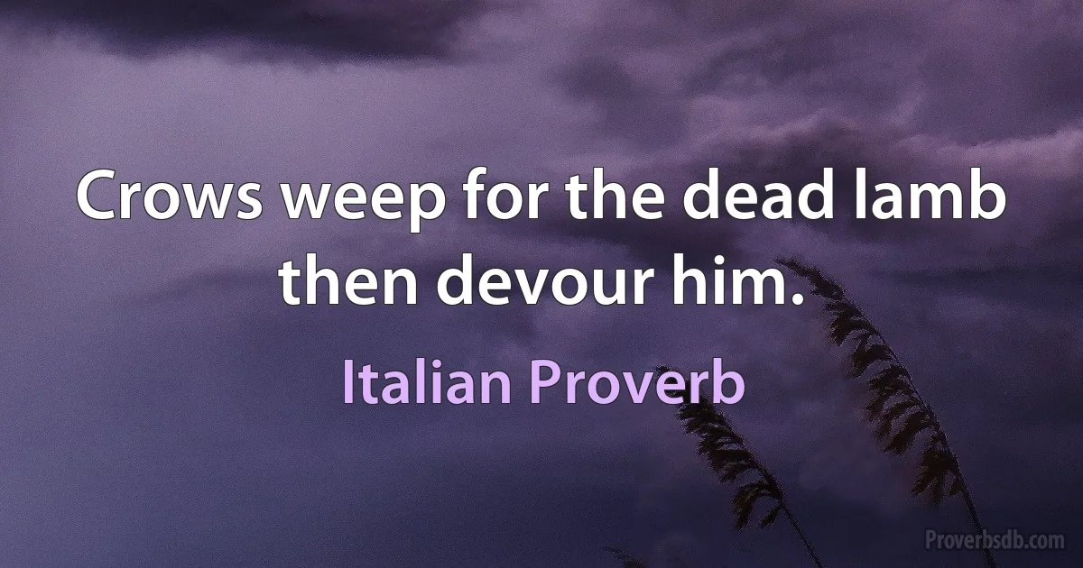 Crows weep for the dead lamb then devour him. (Italian Proverb)