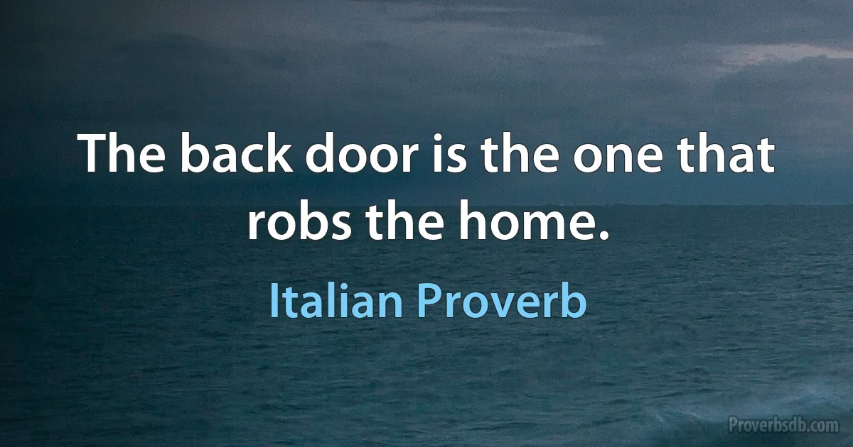 The back door is the one that robs the home. (Italian Proverb)