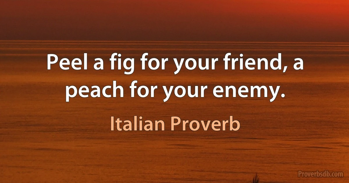 Peel a fig for your friend, a peach for your enemy. (Italian Proverb)