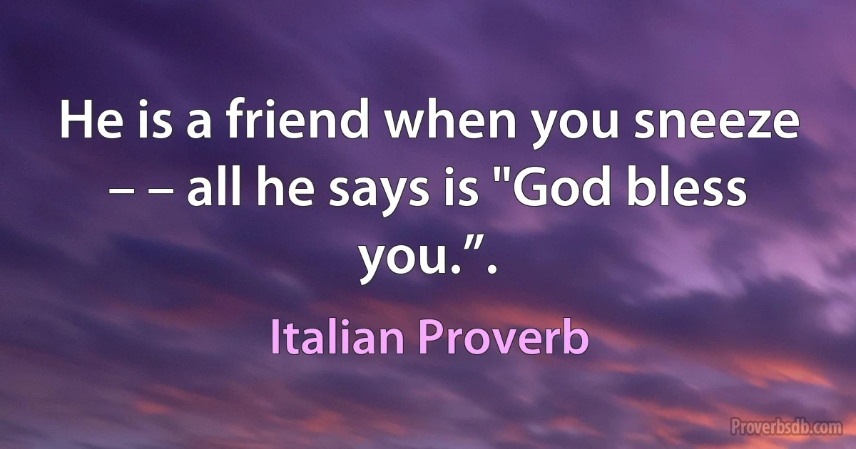 He is a friend when you sneeze – – all he says is "God bless you.”. (Italian Proverb)