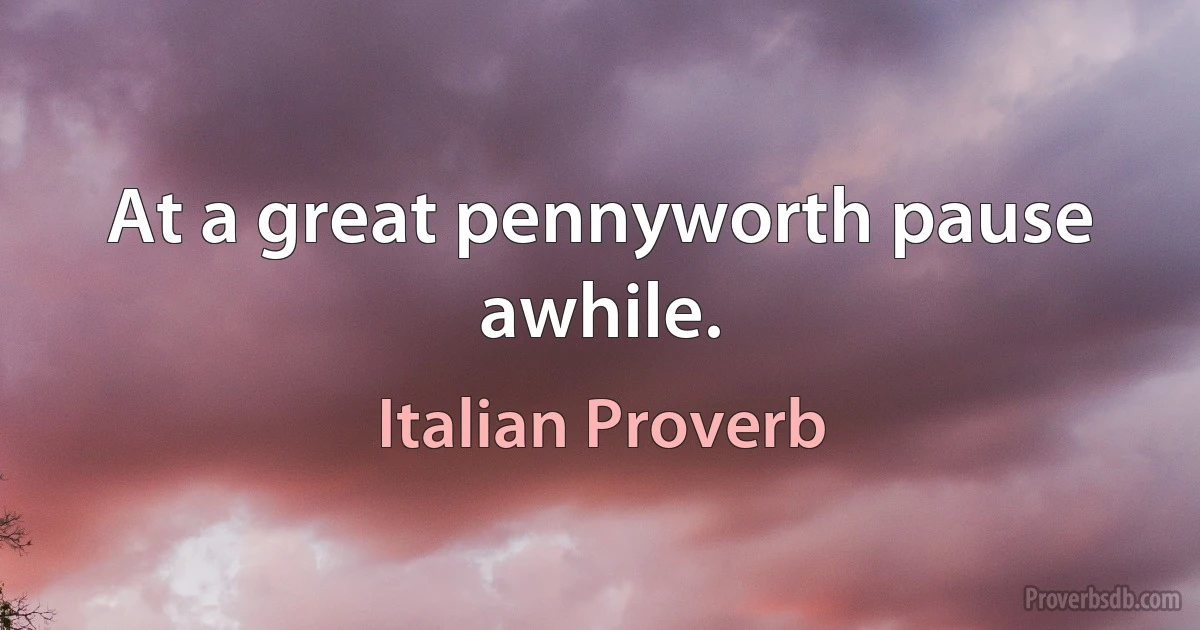 At a great pennyworth pause awhile. (Italian Proverb)