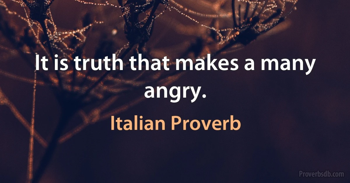 It is truth that makes a many angry. (Italian Proverb)