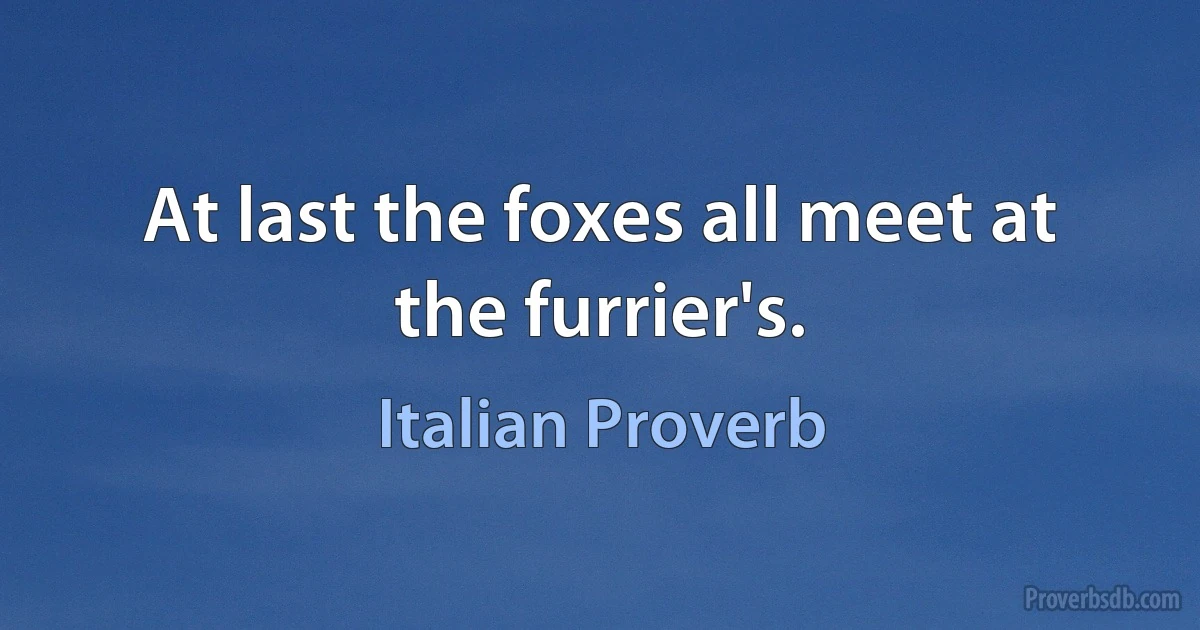 At last the foxes all meet at the furrier's. (Italian Proverb)