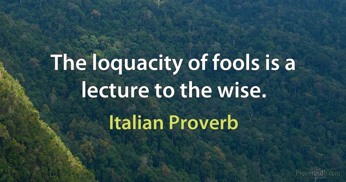 The loquacity of fools is a lecture to the wise. (Italian Proverb)