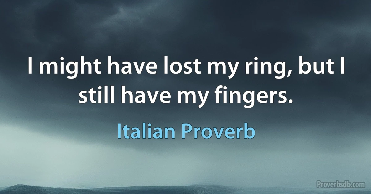 I might have lost my ring, but I still have my fingers. (Italian Proverb)