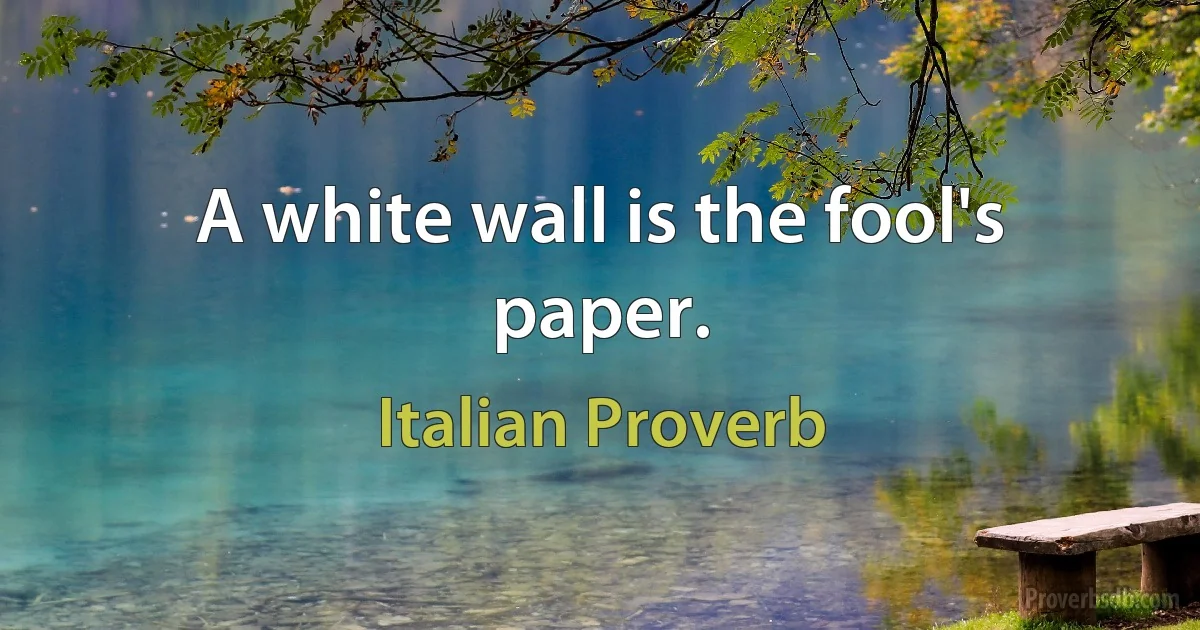 A white wall is the fool's paper. (Italian Proverb)