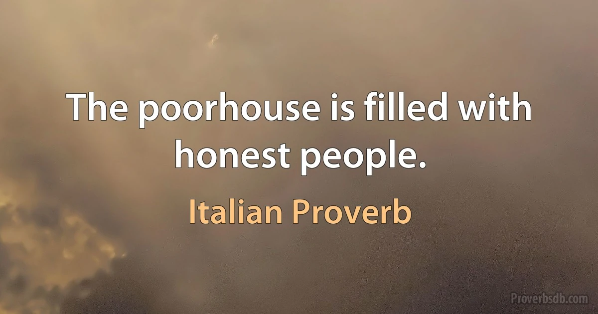 The poorhouse is filled with honest people. (Italian Proverb)