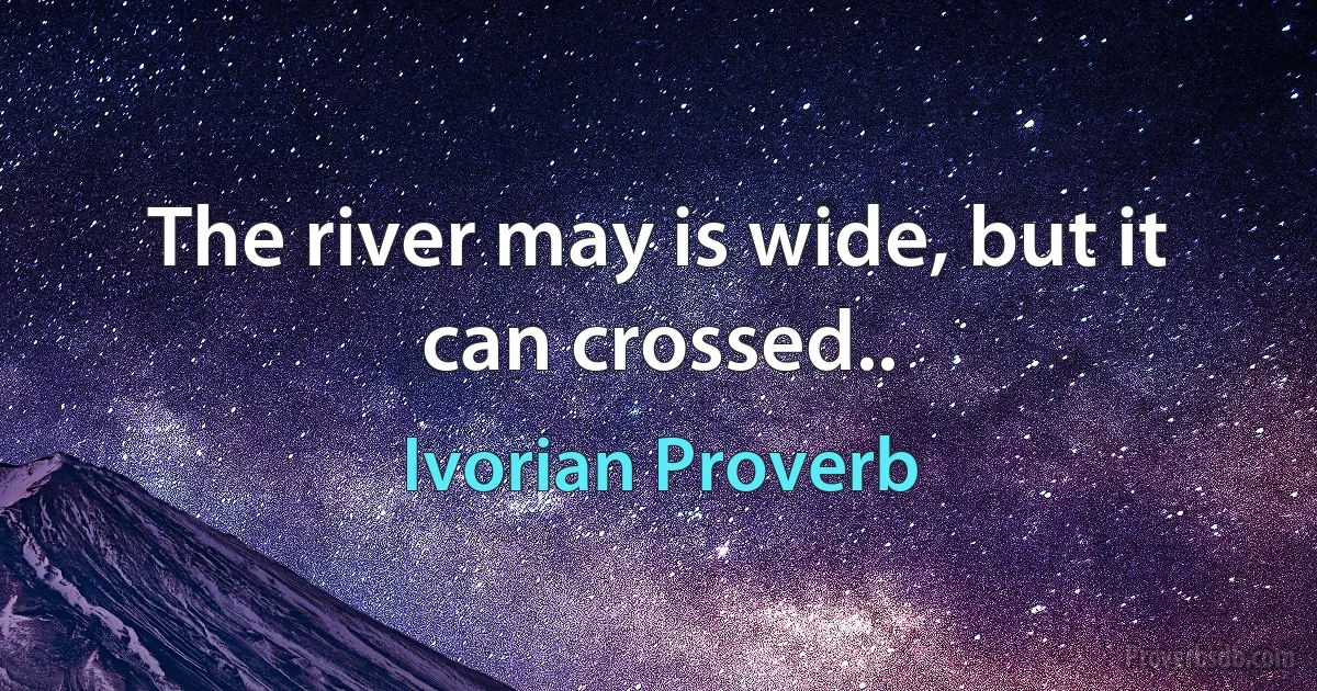 The river may is wide, but it can crossed.. (Ivorian Proverb)