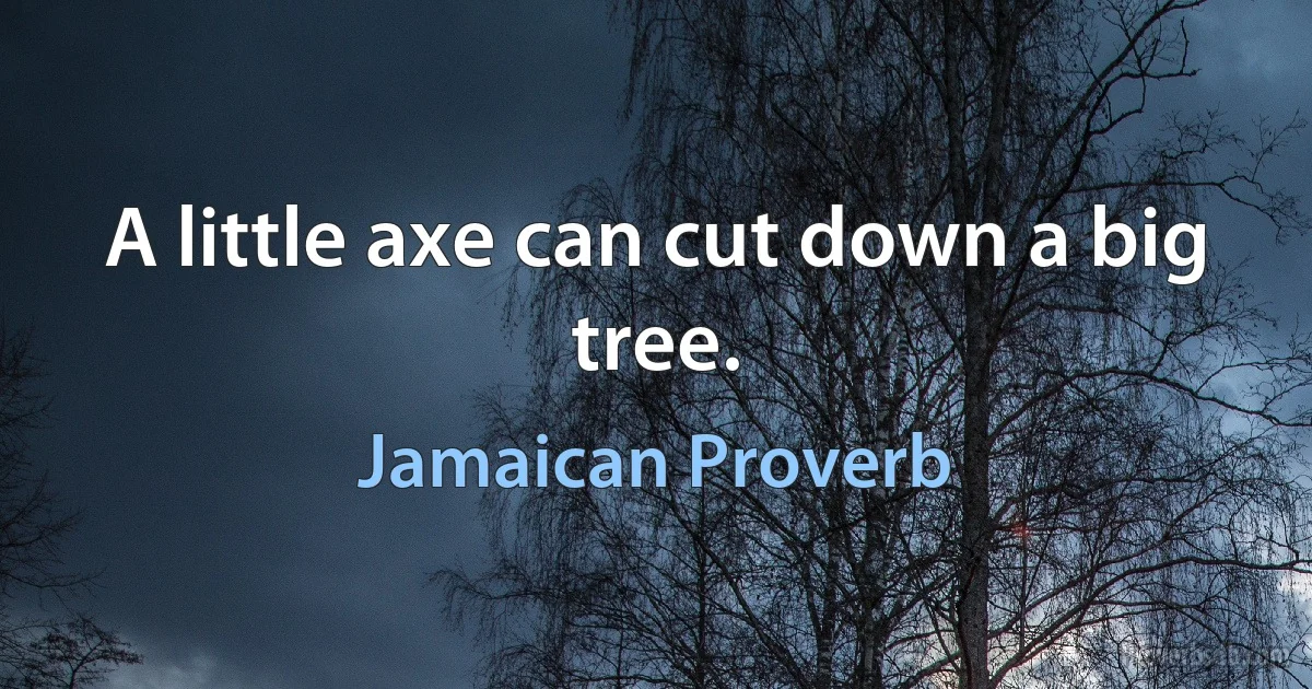 A little axe can cut down a big tree. (Jamaican Proverb)