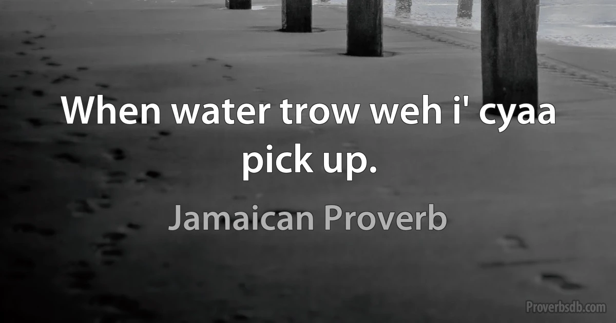 When water trow weh i' cyaa pick up. (Jamaican Proverb)