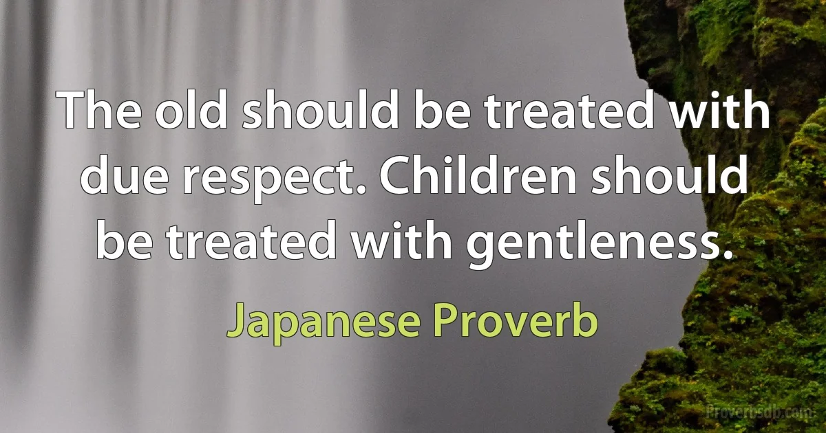 The old should be treated with due respect. Children should be treated with gentleness. (Japanese Proverb)