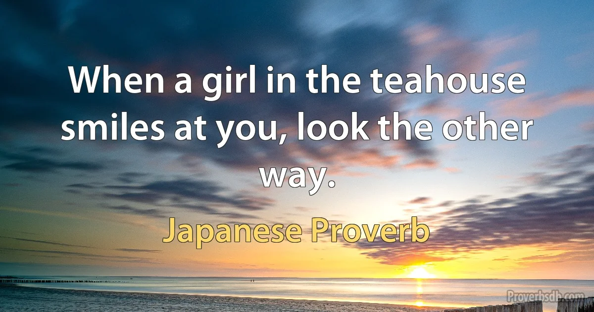 When a girl in the teahouse smiles at you, look the other way. (Japanese Proverb)