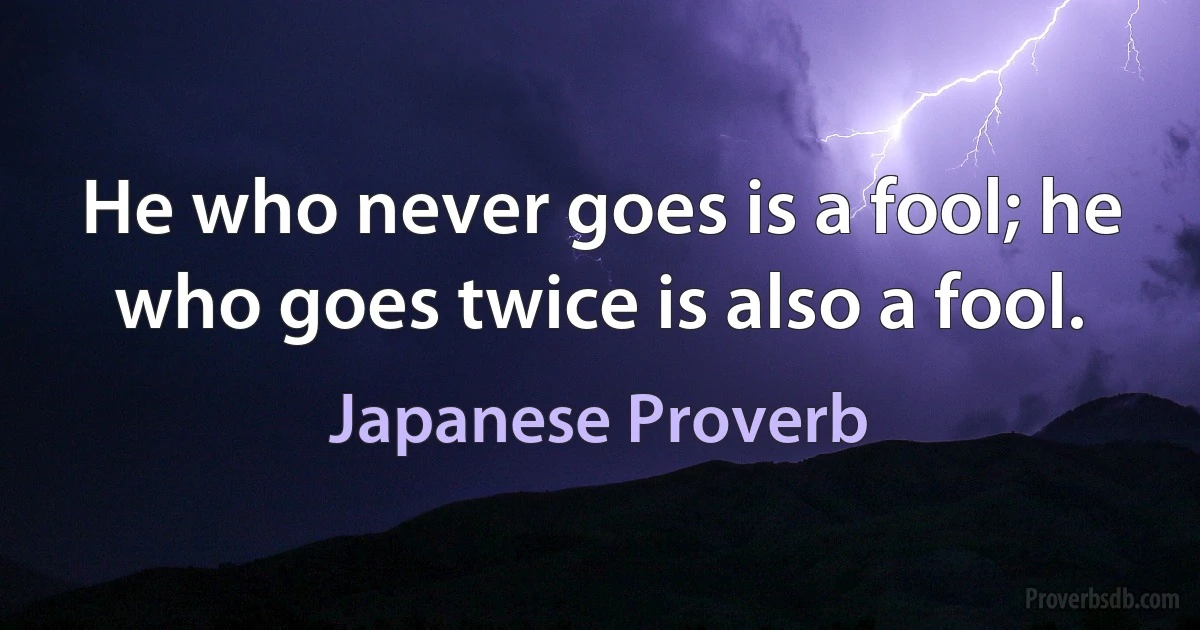 He who never goes is a fool; he who goes twice is also a fool. (Japanese Proverb)