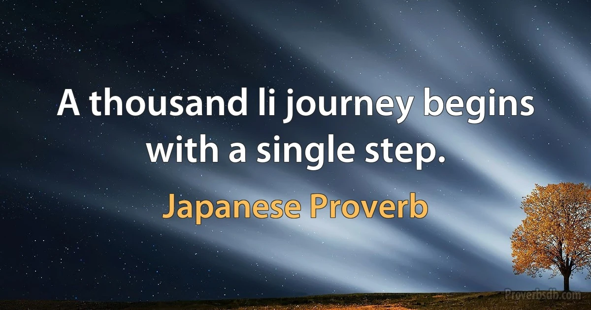 A thousand li journey begins with a single step. (Japanese Proverb)