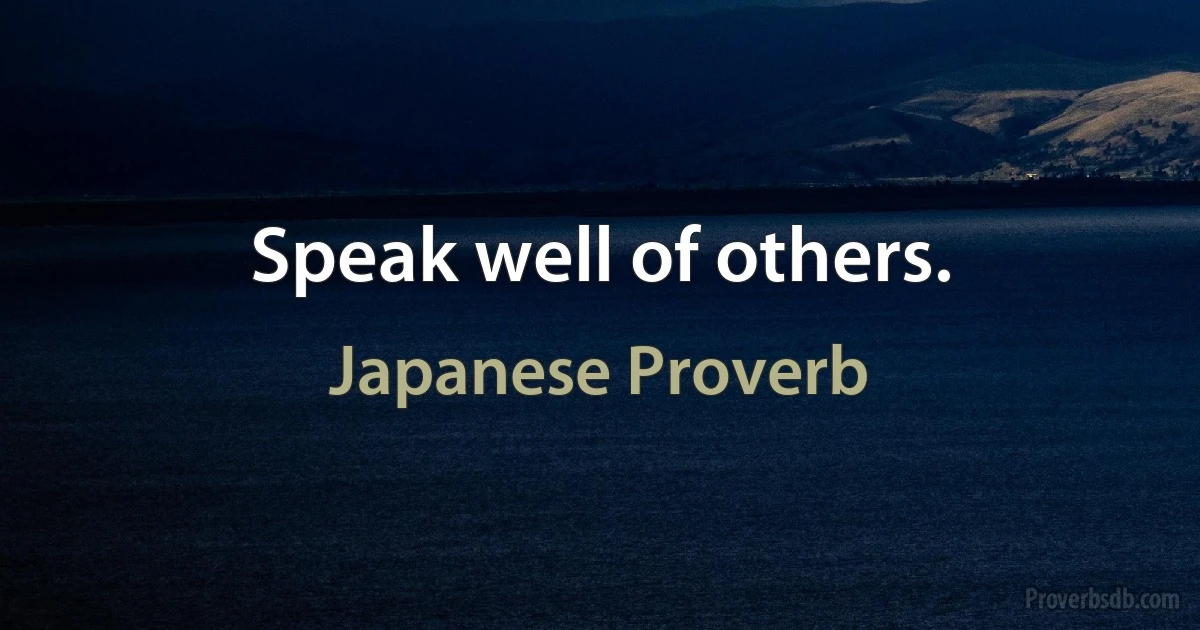 Speak well of others. (Japanese Proverb)