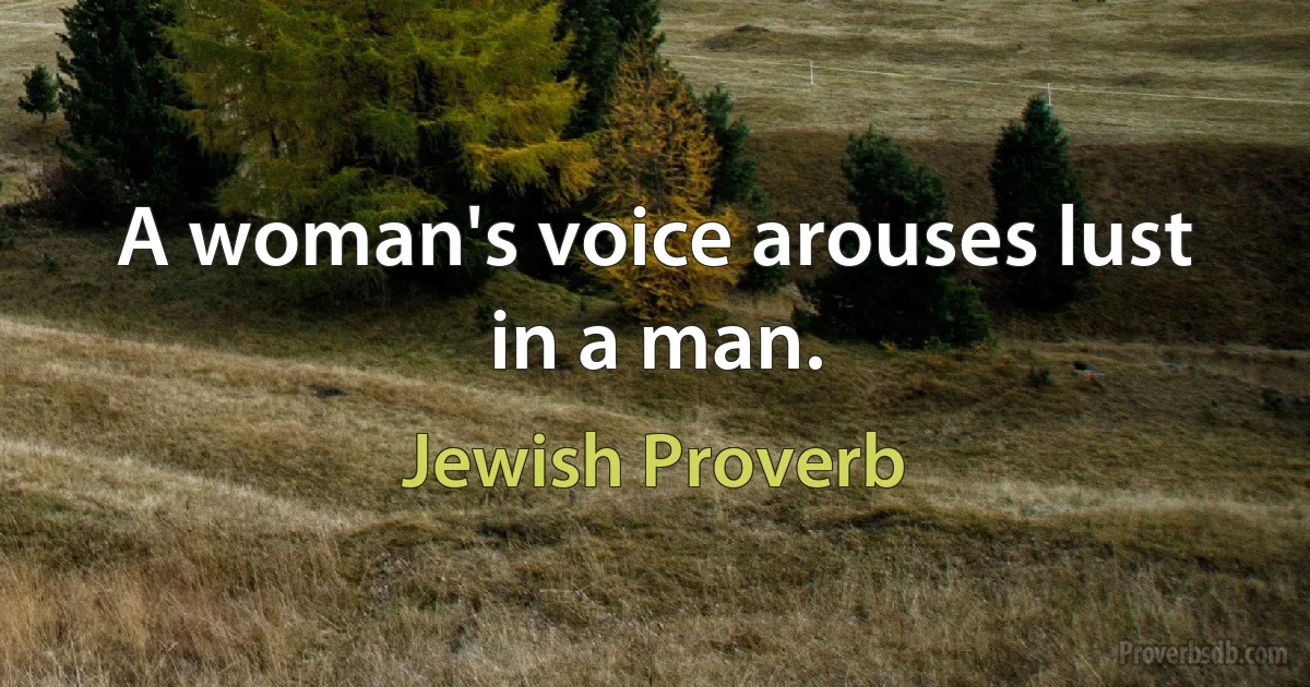 A woman's voice arouses lust in a man. (Jewish Proverb)