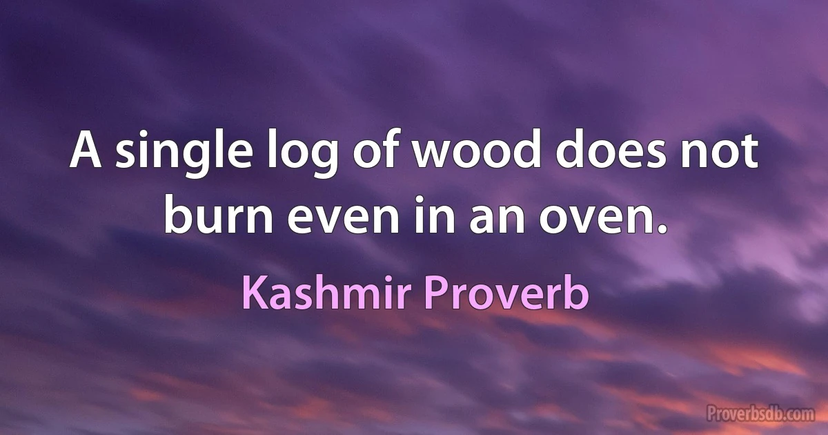 A single log of wood does not burn even in an oven. (Kashmir Proverb)