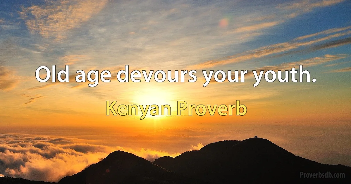 Old age devours your youth. (Kenyan Proverb)