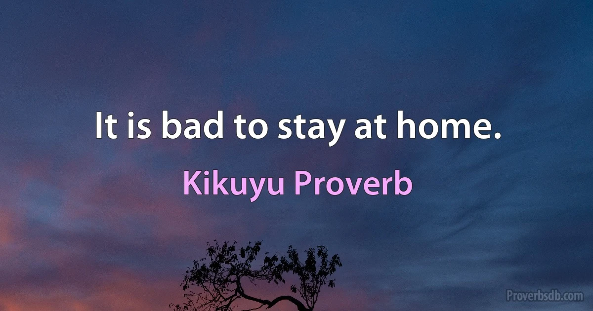 It is bad to stay at home. (Kikuyu Proverb)