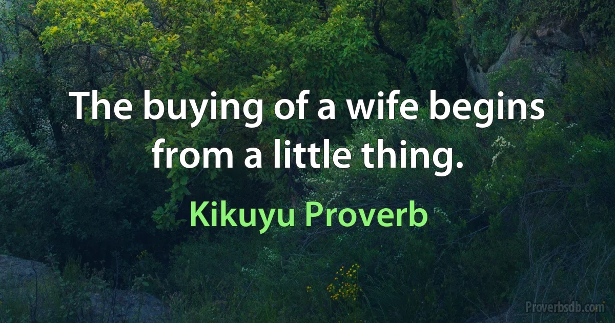 The buying of a wife begins from a little thing. (Kikuyu Proverb)