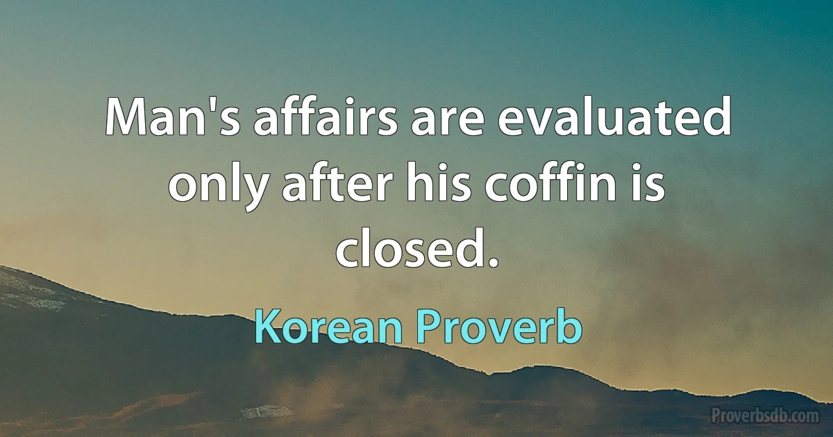 Man's affairs are evaluated only after his coffin is closed. (Korean Proverb)