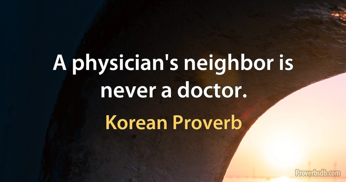 A physician's neighbor is never a doctor. (Korean Proverb)