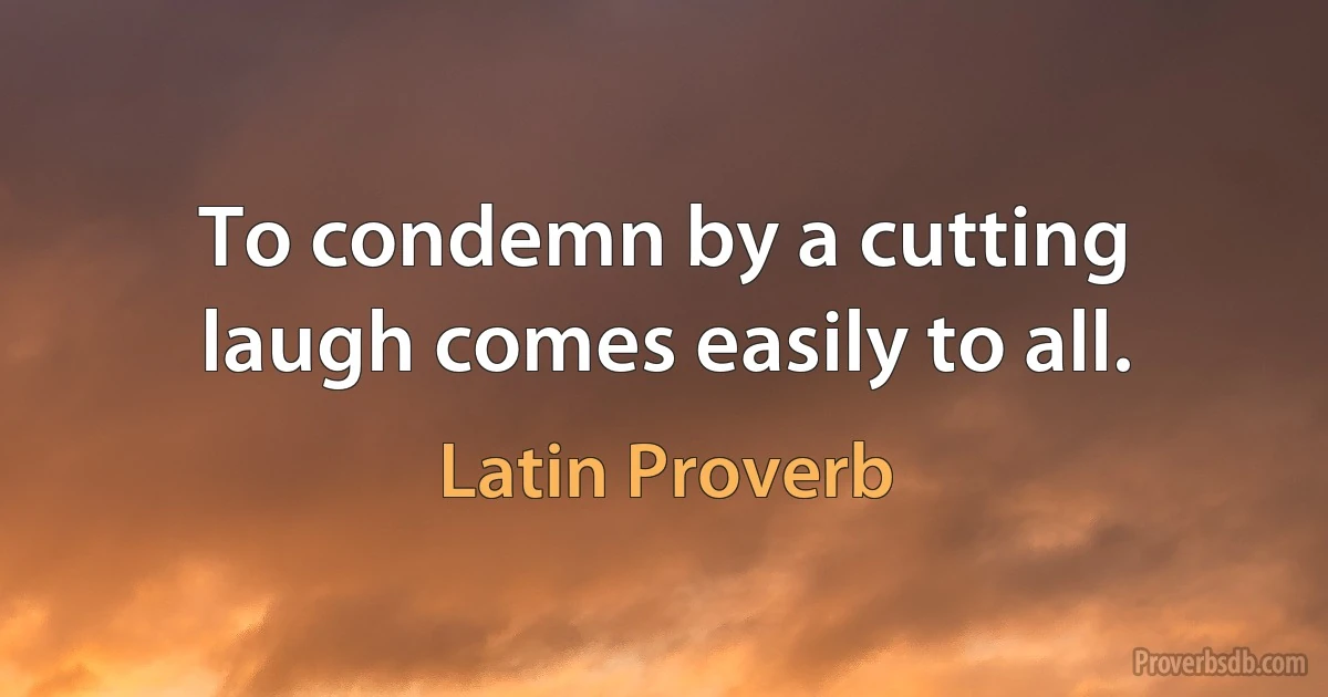 To condemn by a cutting laugh comes easily to all. (Latin Proverb)